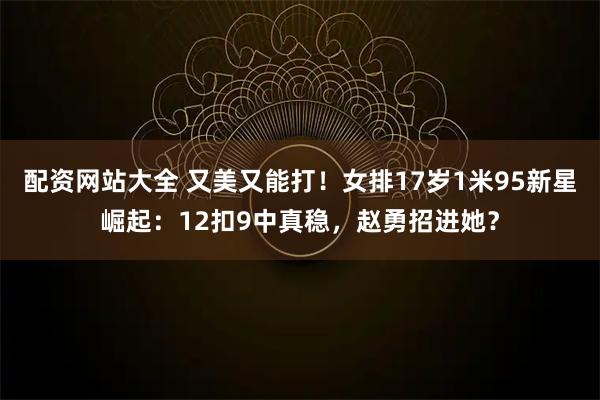 配资网站大全 又美又能打！女排17岁1米95新星崛起：12扣9中真稳，赵勇招进她？