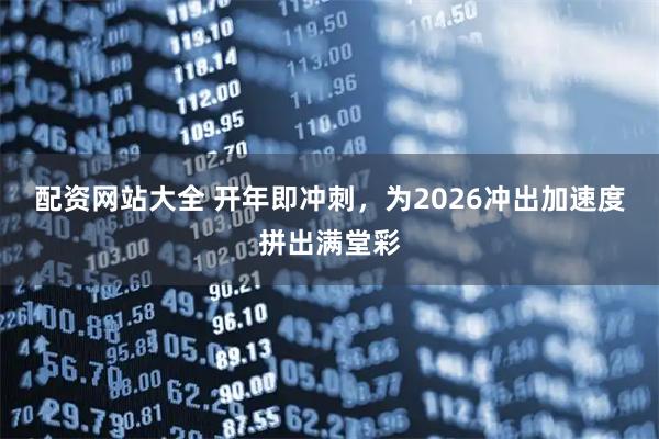 配资网站大全 开年即冲刺，为2026冲出加速度拼出满堂彩