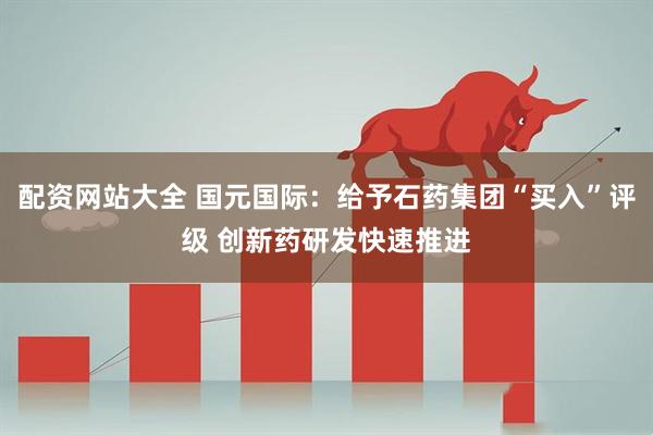 配资网站大全 国元国际:给予石药集团“买入”评级 创新药研发快速推进