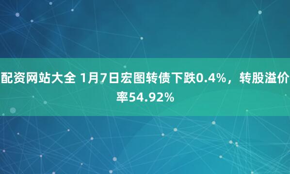 配资网站大全 1月7日宏图转债下跌0.4%，转股溢价率54.92%