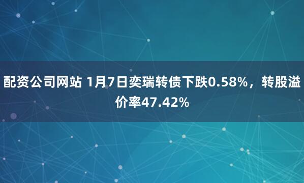 配资公司网站 1月7日奕瑞转债下跌0.58%，转股溢价率47.42%