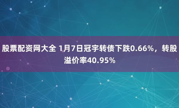 股票配资网大全 1月7日冠宇转债下跌0.66%，转股溢价率40.95%