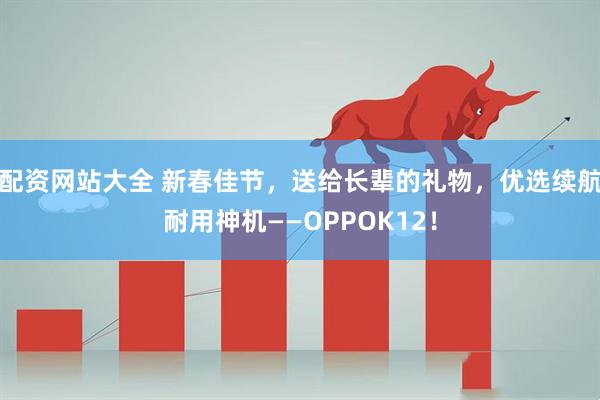 配资网站大全 新春佳节，送给长辈的礼物，优选续航耐用神机——OPPOK12！