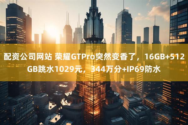 配资公司网站 荣耀GTPro突然变香了,16GB+512GB跳水1029元,344万分+IP69防水