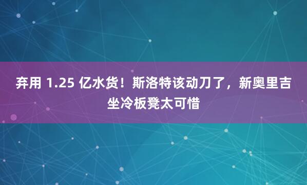 弃用 1.25 亿水货！斯洛特该动刀了，新奥里吉坐冷板凳太可惜