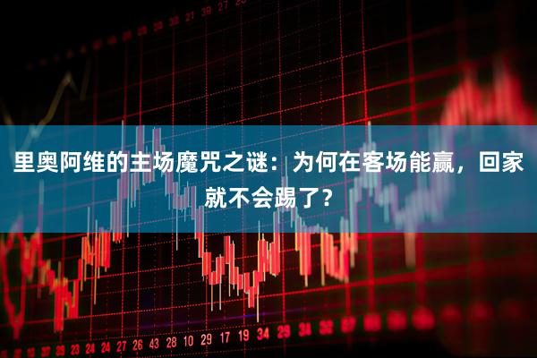 里奥阿维的主场魔咒之谜：为何在客场能赢，回家就不会踢了？