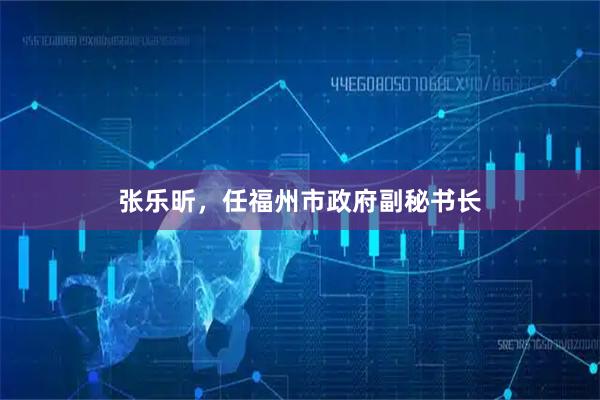 张乐昕，任福州市政府副秘书长