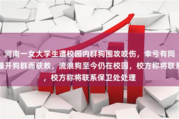 河南一女大学生遭校园内群狗围攻咬伤，幸亏有同学骑电动车撞开狗群而获救，流浪狗至今仍在校园，校方称将联系保卫处处理