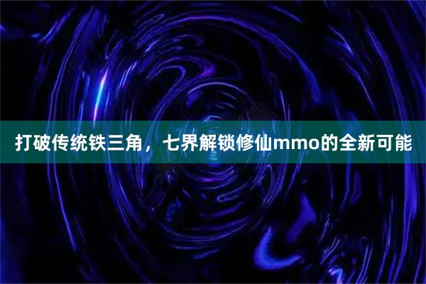 打破传统铁三角，七界解锁修仙mmo的全新可能