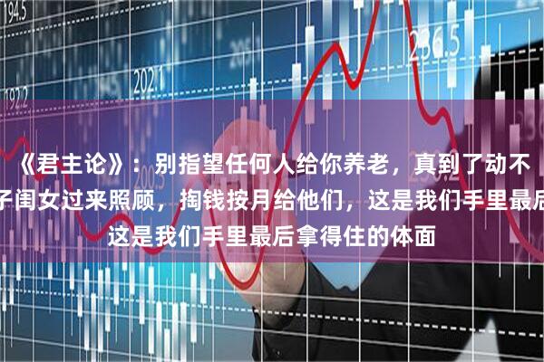 《君主论》：别指望任何人给你养老，真到了动不了那天，亲儿子闺女过来照顾，掏钱按月给他们，这是我们手里最后拿得住的体面