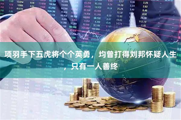 项羽手下五虎将个个英勇，均曾打得刘邦怀疑人生，只有一人善终