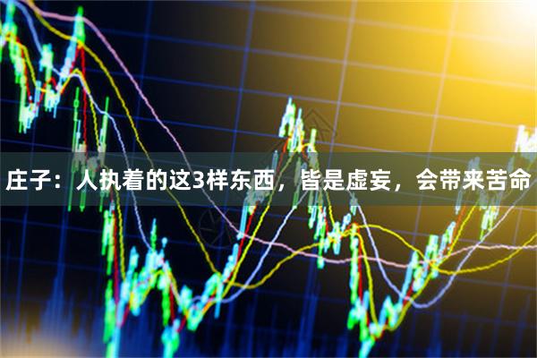 庄子：人执着的这3样东西，皆是虚妄，会带来苦命