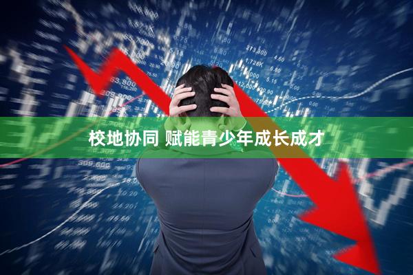 校地协同 赋能青少年成长成才