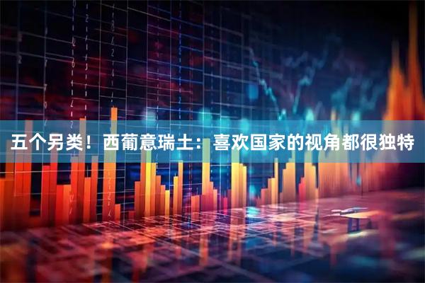五个另类！西葡意瑞土：喜欢国家的视角都很独特