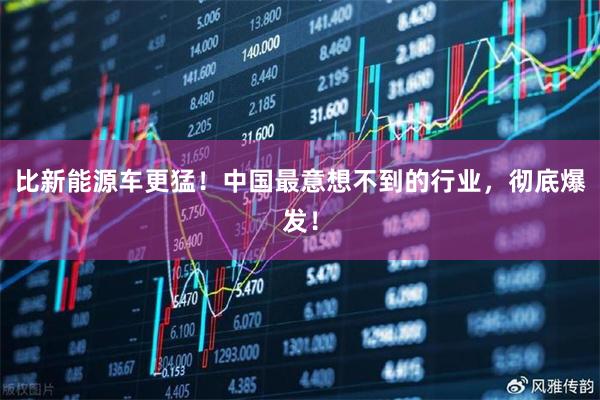 比新能源车更猛！中国最意想不到的行业，彻底爆发！