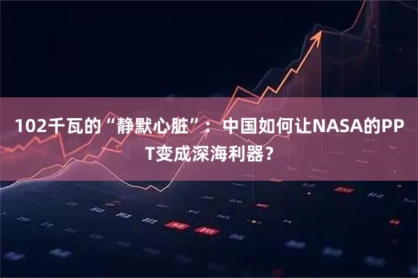 102千瓦的“静默心脏”：中国如何让NASA的PPT变成深海利器？