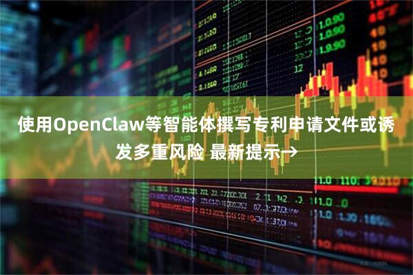 使用OpenClaw等智能体撰写专利申请文件或诱发多重风险 最新提示→