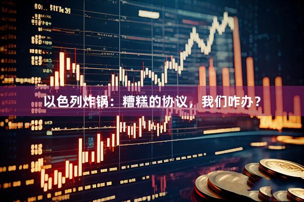 以色列炸锅：糟糕的协议，我们咋办？