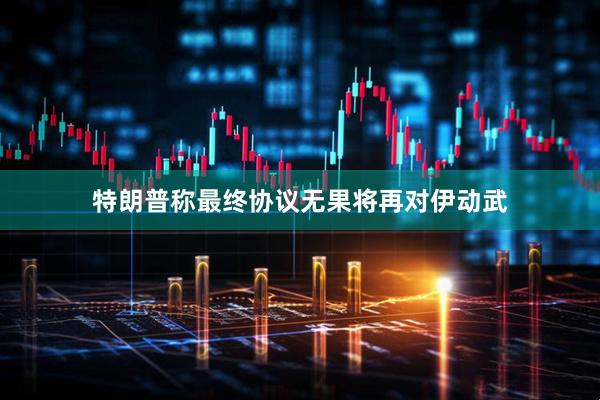 特朗普称最终协议无果将再对伊动武