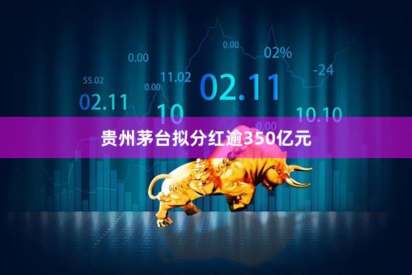 贵州茅台拟分红逾350亿元