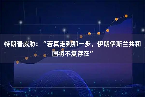 特朗普威胁：“若真走到那一步，伊朗伊斯兰共和国将不复存在”