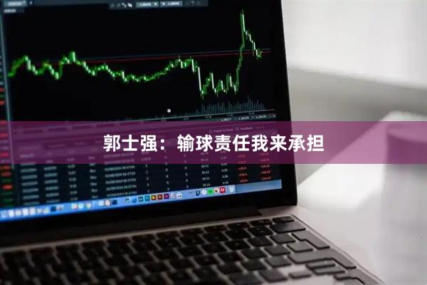 郭士强：输球责任我来承担