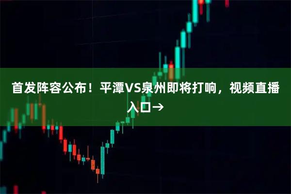 首发阵容公布！平潭VS泉州即将打响，视频直播入口→