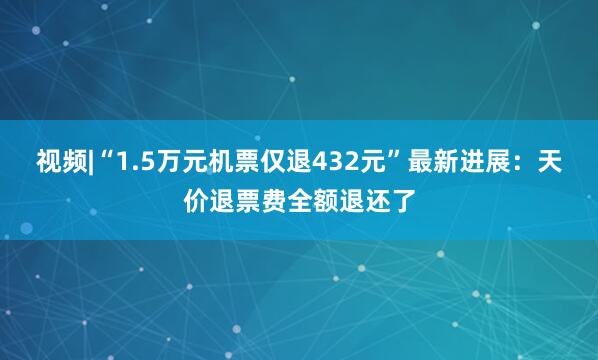 视频|“1.5万元机票仅退432元”最新进展：天价退票费全额退还了