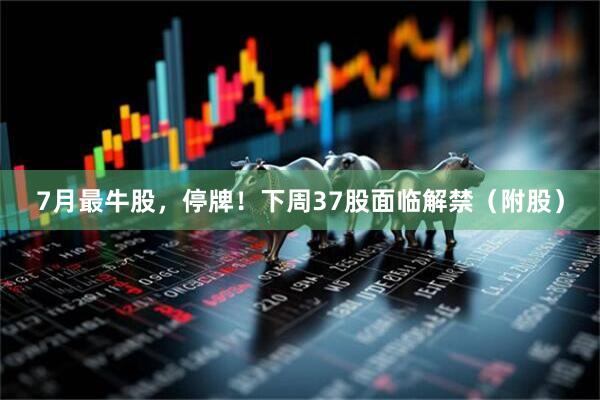 7月最牛股，停牌！下周37股面临解禁（附股）