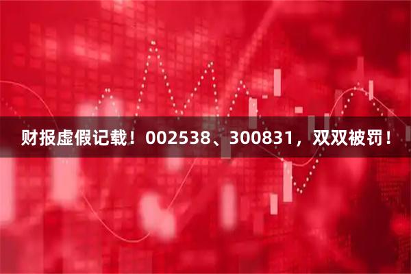 财报虚假记载！002538、300831，双双被罚！