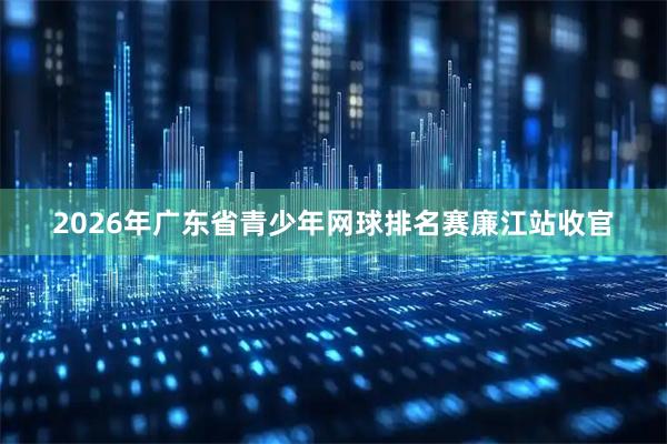 2026年广东省青少年网球排名赛廉江站收官