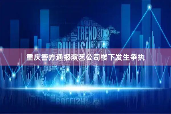 重庆警方通报演艺公司楼下发生争执