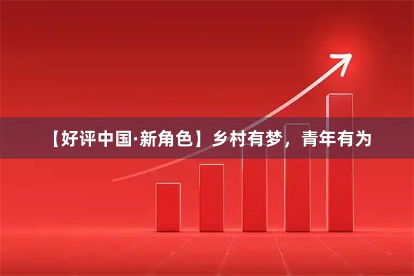 【好评中国·新角色】乡村有梦，青年有为