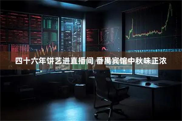 四十六年饼艺进直播间 番禺宾馆中秋味正浓