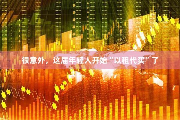 很意外,这届年轻人开始“以租代买”了