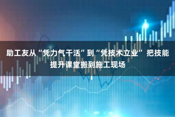 助工友从“凭力气干活”到“凭技术立业” 把技能提升课堂搬到施工现场